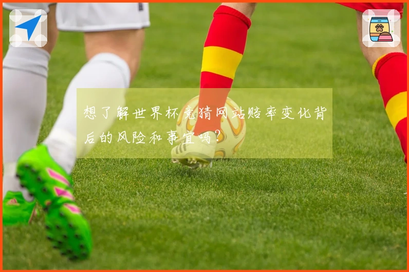 想了解世界杯竞猜网站赔率变化背后的风险和事宜吗？
