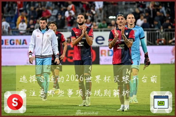 选择合适的2026世界杯买球平台前需注意哪些事项和规则解析