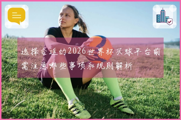 选择合适的2026世界杯买球平台前需注意哪些事项和规则解析