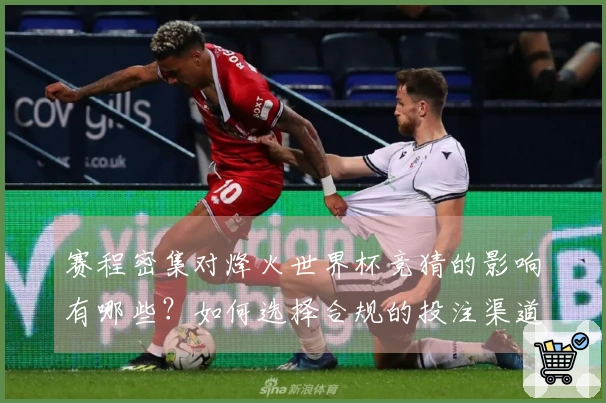 赛程密集对烽火世界杯竞猜的影响有哪些?如何选择合规的投注渠道?