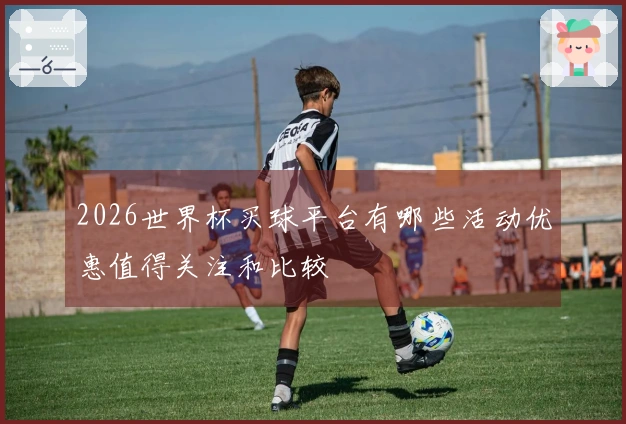 2026世界杯买球平台有哪些活动优惠值得关注和比较