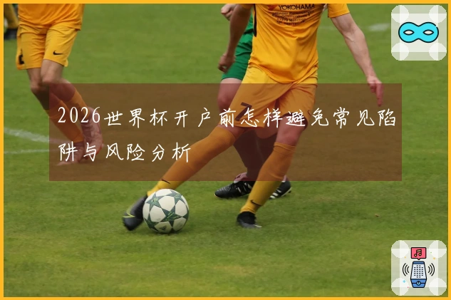 2026世界杯开户前怎样避免常见陷阱与风险分析
