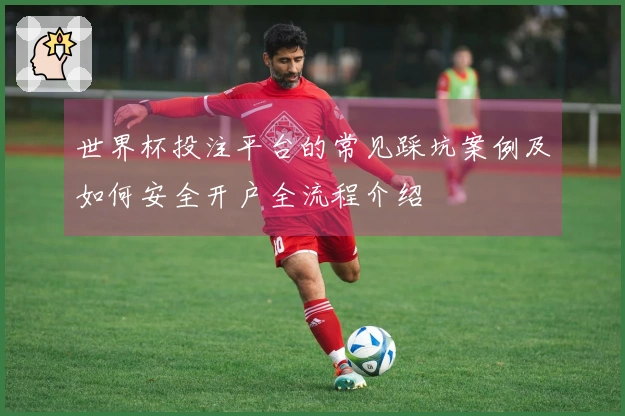 世界杯投注平台的常见踩坑案例及如何安全开户全流程介绍