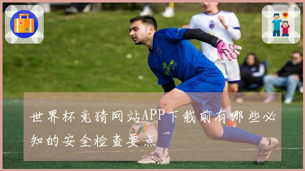 世界杯竞猜网站APP下载前有哪些必知的安全检查要点