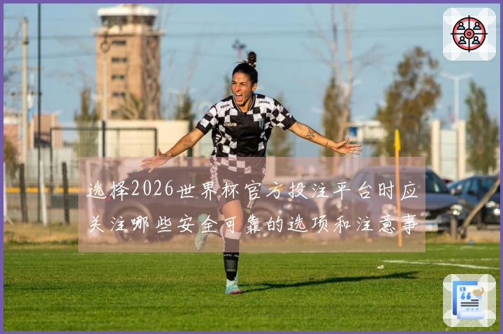 选择2026世界杯官方投注平台时应关注哪些安全可靠的选项和注意事项