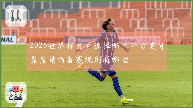 2026世界杯开户选择哪个平台更可靠靠谱吗备赛规则有哪些