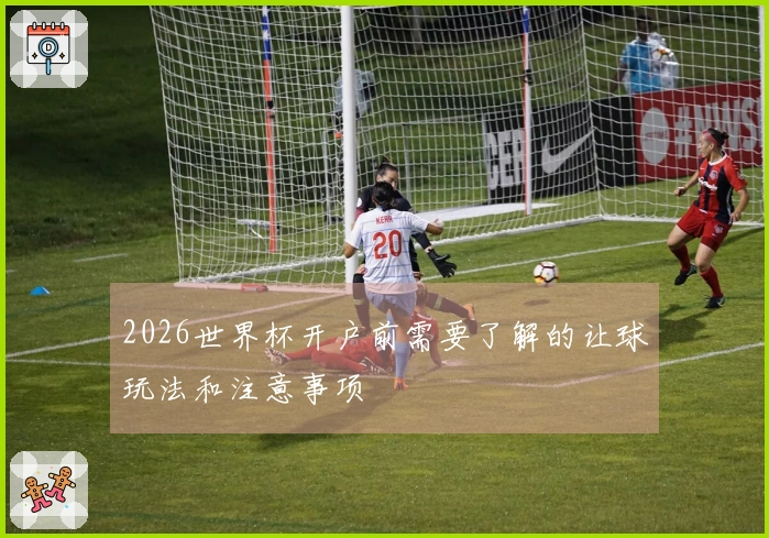 2026世界杯开户前需要了解的让球玩法和注意事项
