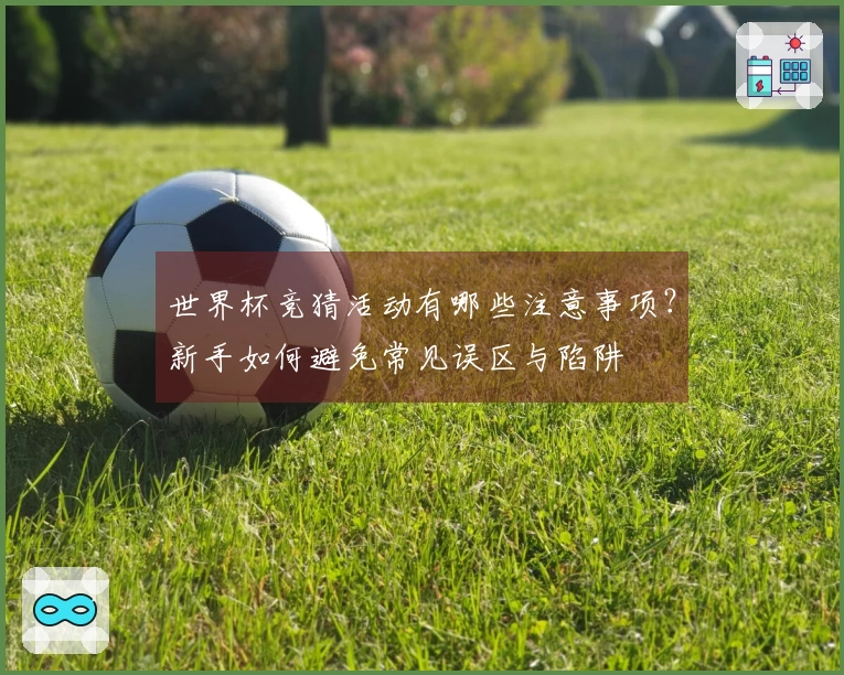世界杯竞猜活动有哪些注意事项？新手如何避免常见误区与陷阱