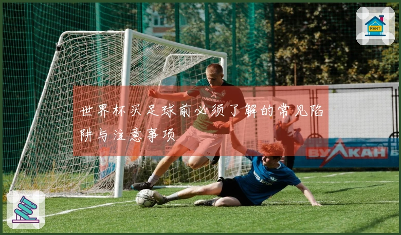 世界杯买足球前必须了解的常见陷阱与注意事项