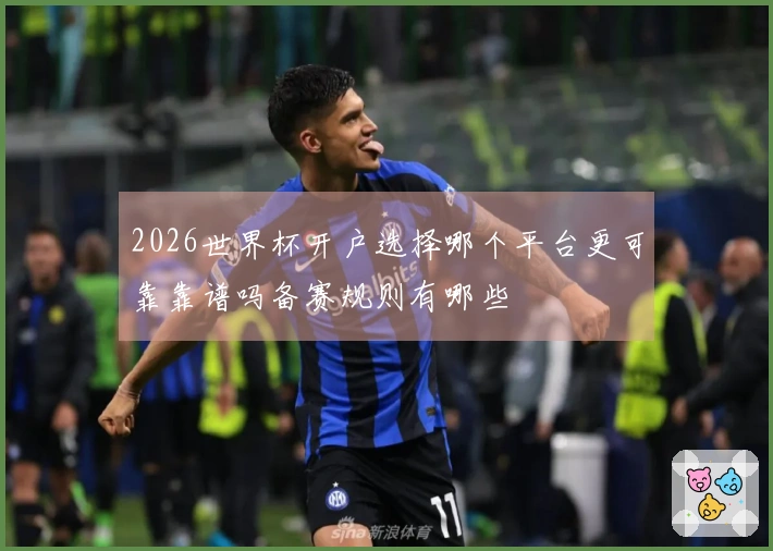 2026世界杯开户选择哪个平台更可靠靠谱吗备赛规则有哪些