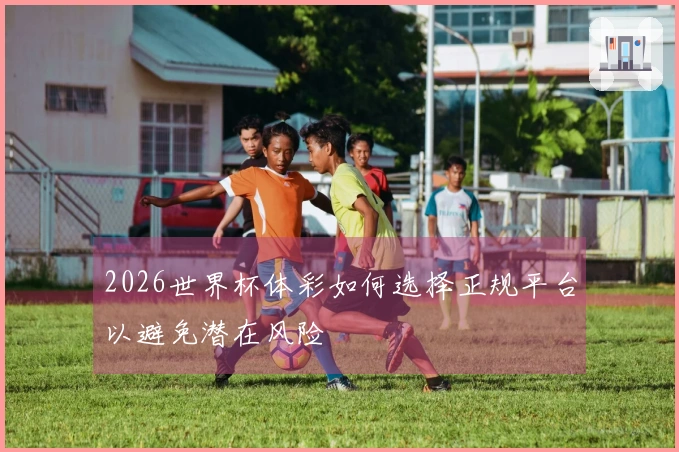 2026世界杯体彩如何选择正规平台以避免潜在风险