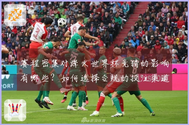 赛程密集对烽火世界杯竞猜的影响有哪些？如何选择合规的投注渠道？