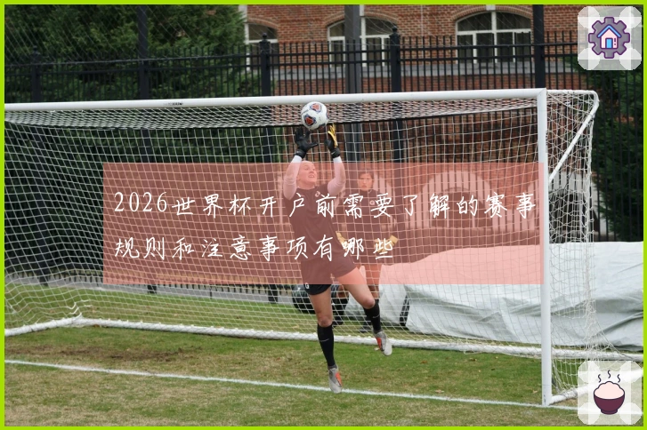 2026世界杯开户前需要了解的赛事规则和注意事项有哪些