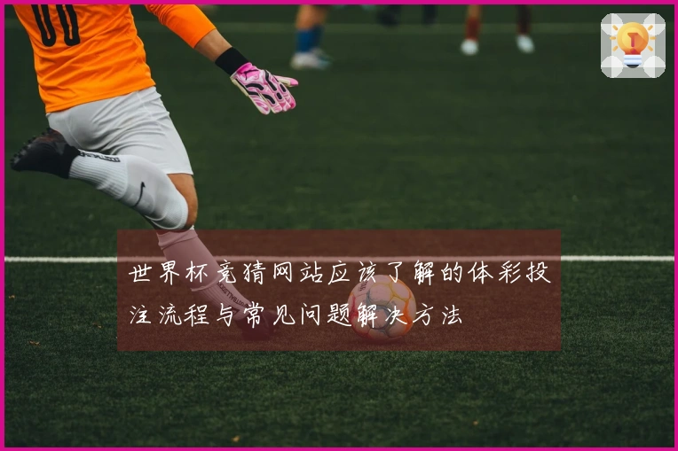 世界杯竞猜网站应该了解的体彩投注流程与常见问题解决方法