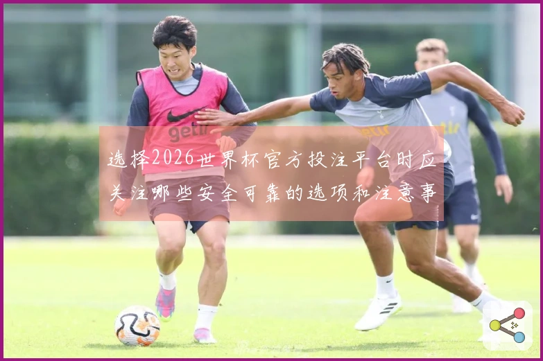 选择2026世界杯官方投注平台时应关注哪些安全可靠的选项和注意事项