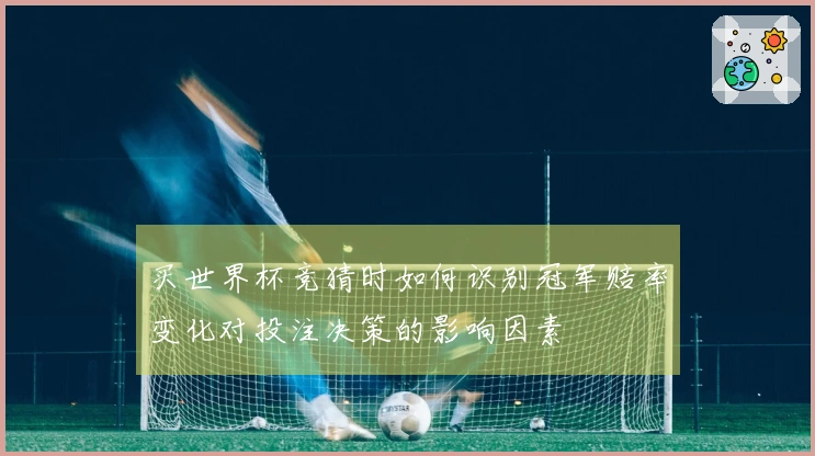买世界杯竞猜时如何识别冠军赔率变化对投注决策的影响因素