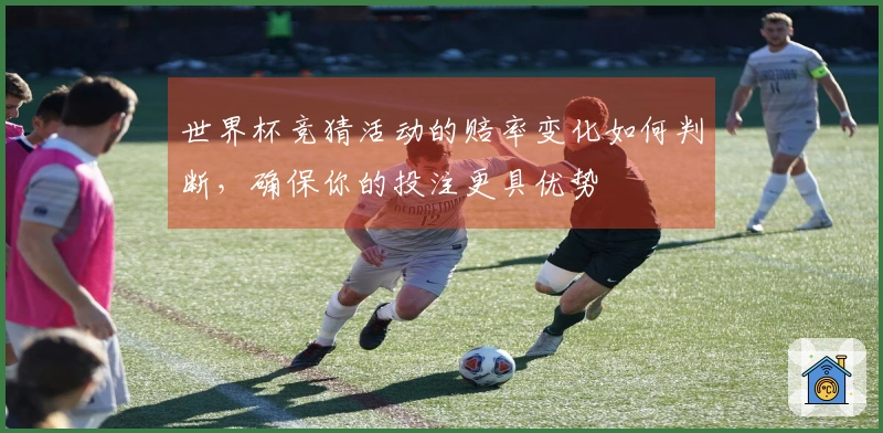 世界杯竞猜活动的赔率变化如何判断，确保你的投注更具优势