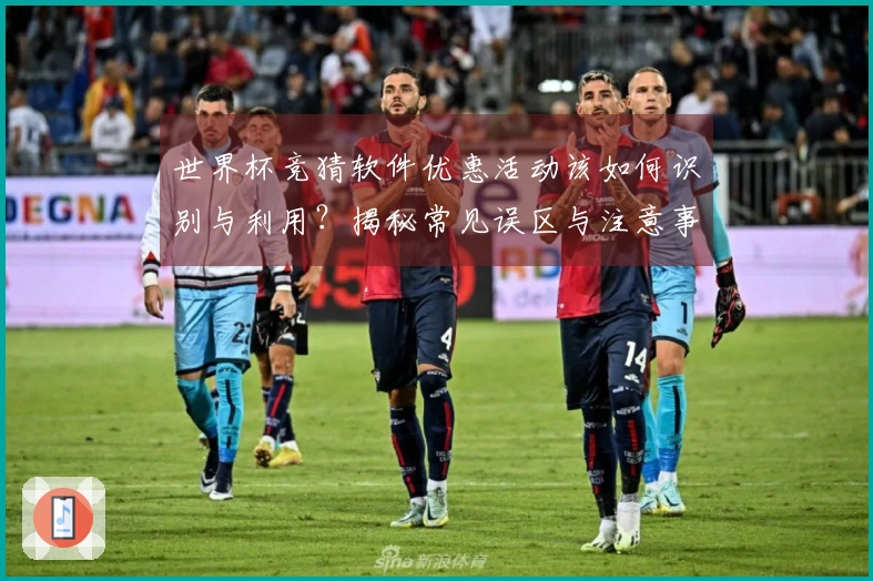 世界杯竞猜软件优惠活动该如何识别与利用？揭秘常见误区与注意事项
