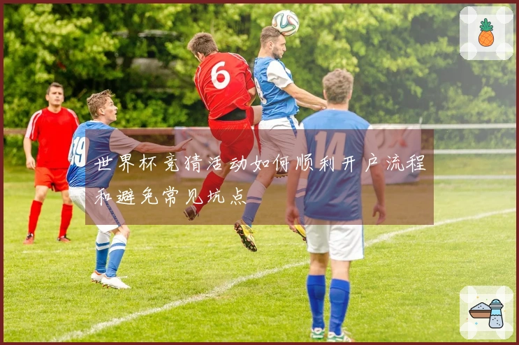 世界杯竞猜活动如何顺利开户流程和避免常见坑点
