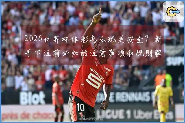 2026世界杯体彩怎么玩更安全?新手下注前必知的注意事项和规则解析