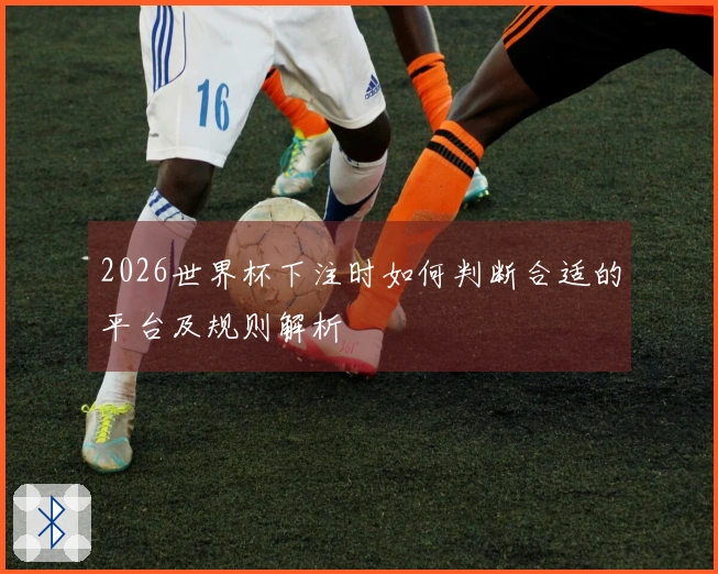 2026世界杯下注时如何判断合适的平台及规则解析