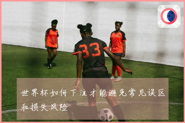 世界杯如何下注才能避免常见误区和损失风险