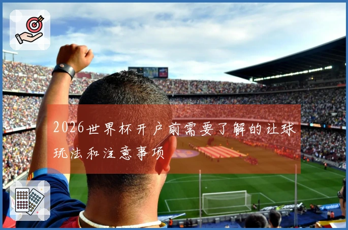 2026世界杯开户前需要了解的让球玩法和注意事项