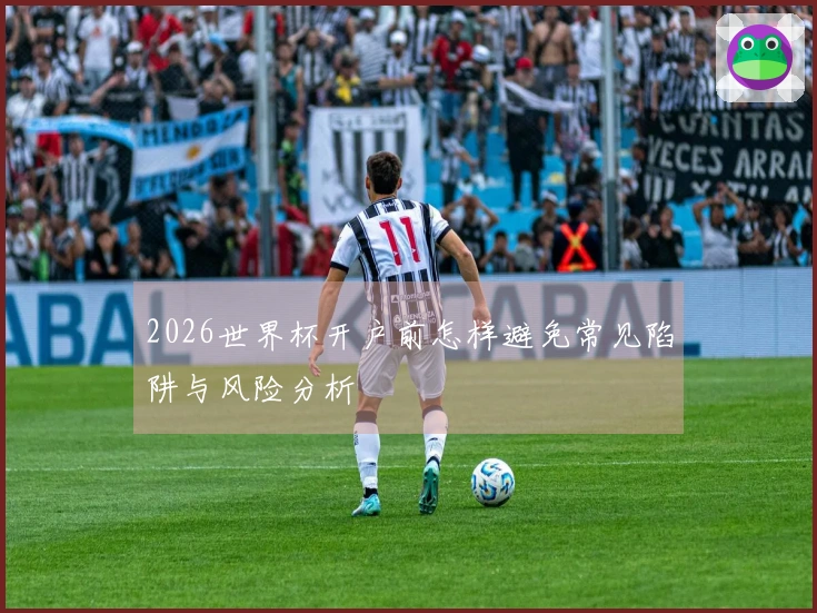2026世界杯开户前怎样避免常见陷阱与风险分析