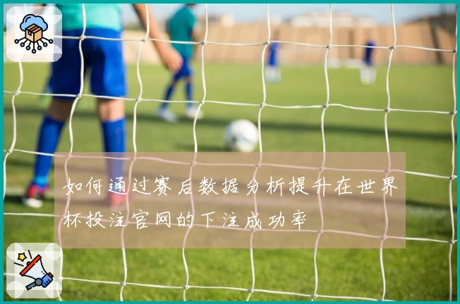 如何通过赛后数据分析提升在世界杯投注官网的下注成功率