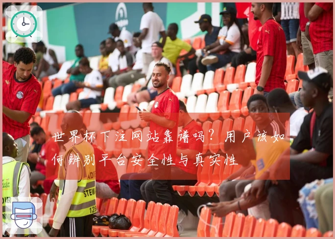 世界杯下注网站靠谱吗?用户该如何辨别平台安全性与真实性