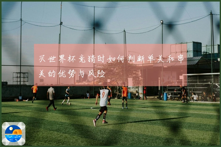 买世界杯竞猜时如何判断单关和串关的优势与风险