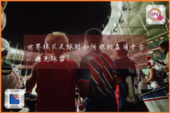 世界杯买足球时如何识别靠谱平台，避免踩雷？